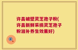 许昌破壁灵芝孢子粉(许昌新鲜采摘灵芝孢子粉滋补养生效果好)