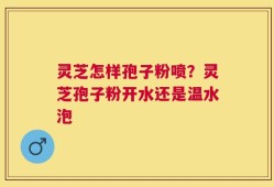 灵芝怎样孢子粉喷？灵芝孢子粉开水还是温水泡
