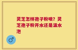 灵芝怎样孢子粉喷？灵芝孢子粉开水还是温水泡