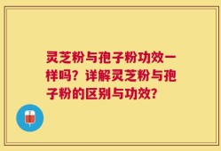 灵芝粉与孢子粉功效一样吗？详解灵芝粉与孢子粉的区别与功效？