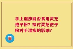 手上湿疹能否食用灵芝孢子粉？探讨灵芝孢子粉对手湿疹的影响？