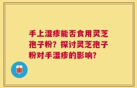 手上湿疹能否食用灵芝孢子粉？探讨灵芝孢子粉对手湿疹的影响？