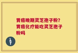 胃癌晚期灵芝孢子粉？胃癌化疗能吃灵芝孢子粉吗