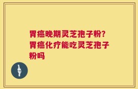 胃癌晚期灵芝孢子粉？胃癌化疗能吃灵芝孢子粉吗