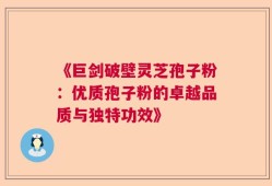 《巨剑破壁灵芝孢子粉：优质孢子粉的卓越品质与独特功效》