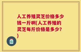 人工养殖灵芝价格多少钱一斤啊(人工养殖的灵芝每斤价格是多少？)