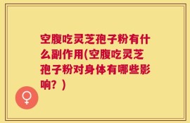 空腹吃灵芝孢子粉有什么副作用(空腹吃灵芝孢子粉对身体有哪些影响？)