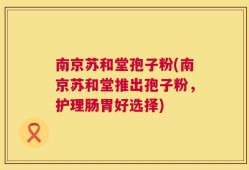 南京苏和堂孢子粉(南京苏和堂推出孢子粉，护理肠胃好选择)