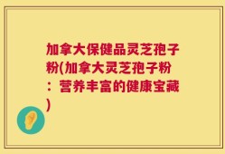 加拿大保健品灵芝孢子粉(加拿大灵芝孢子粉：营养丰富的健康宝藏)