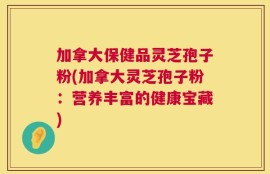 加拿大保健品灵芝孢子粉(加拿大灵芝孢子粉：营养丰富的健康宝藏)