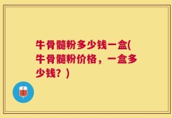 牛骨髓粉多少钱一盒(牛骨髓粉价格，一盒多少钱？)