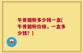 牛骨髓粉多少钱一盒(牛骨髓粉价格，一盒多少钱？)