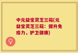 中元益宝灵芝三萜(元益宝灵芝三萜：提升免疫力，护卫健康)