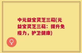 中元益宝灵芝三萜(元益宝灵芝三萜：提升免疫力，护卫健康)