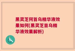 黑灵芝何首乌精华液效果如何(黑灵芝首乌精华液效果解析)