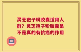 灵芝孢子粉胶囊适用人群？灵芝孢子粉胶囊是不是真的有抗癌的作用