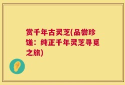 赏千年古灵芝(品尝珍馐：纯正千年灵芝寻觅之旅)