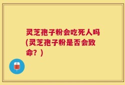 灵芝孢子粉会吃死人吗(灵芝孢子粉是否会致命？)