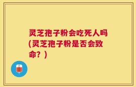 灵芝孢子粉会吃死人吗(灵芝孢子粉是否会致命？)