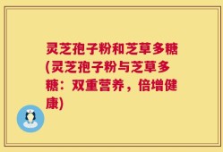 灵芝孢子粉和芝草多糖(灵芝孢子粉与芝草多糖：双重营养，倍增健康)