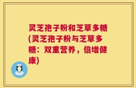 灵芝孢子粉和芝草多糖(灵芝孢子粉与芝草多糖：双重营养，倍增健康)