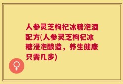 人参灵芝枸杞冰糖泡酒配方(人参灵芝枸杞冰糖浸泡酿造，养生健康只需几步)