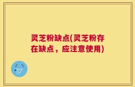 灵芝粉缺点(灵芝粉存在缺点，应注意使用)