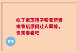 吃了灵芝孢子粉竟然胃痛背后原因让人震惊，快来看看吧