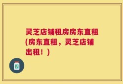 灵芝店铺租房房东直租(房东直租，灵芝店铺出租！)