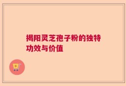 揭阳灵芝孢子粉的独特功效与价值