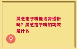 灵芝孢子粉能治肾透析吗？灵芝孢子粉的功效是什么