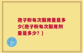 孢子粉每次服用量是多少(孢子粉每次服用剂量是多少？)