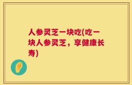 人参灵芝一块吃(吃一块人参灵芝，享健康长寿)