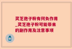 灵芝孢子粉有何负作用_灵芝孢子粉可能带来的副作用及注意事项