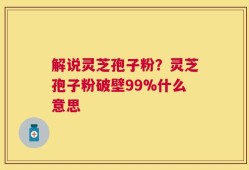 解说灵芝孢子粉？灵芝孢子粉破壁99%什么意思