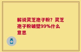 解说灵芝孢子粉？灵芝孢子粉破壁99%什么意思