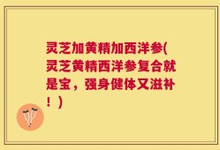 灵芝加黄精加西洋参(灵芝黄精西洋参复合就是宝，强身健体又滋补！)