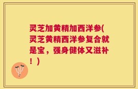 灵芝加黄精加西洋参(灵芝黄精西洋参复合就是宝，强身健体又滋补！)