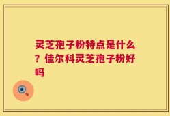灵芝孢子粉特点是什么？佳尔科灵芝孢子粉好吗