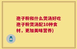 孢子粉和什么煲汤好吃孢子粉煲汤配10种食材，更加美味营养)