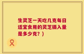 生灵芝一天吃几克每日适宜食用的灵芝摄入量是多少克？)