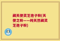 藏天使灵芝孢子粉(天使之粉——纯天然藏灵芝孢子粉)