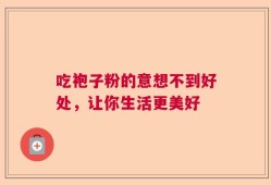 吃袍子粉的意想不到好处，让你生活更美好