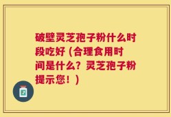 破壁灵芝孢子粉什么时段吃好 (合理食用时间是什么？灵芝孢子粉提示您！)