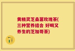 黄精灵芝桑葚玫瑰茶(三种营养结合 好喝又养生的芝加哥茶)