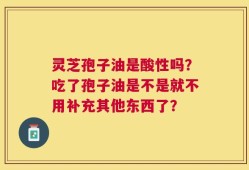 灵芝孢子油是酸性吗？吃了孢子油是不是就不用补充其他东西了？