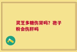 灵芝多糖伤肾吗？孢子粉会伤肝吗