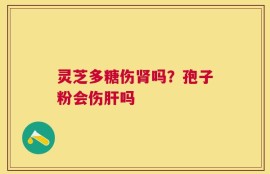 灵芝多糖伤肾吗？孢子粉会伤肝吗