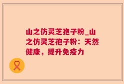 山之仿灵芝孢子粉_山之仿灵芝孢子粉：天然健康，提升免疫力