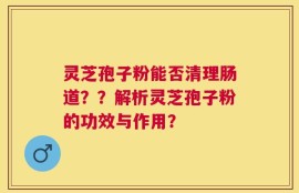 灵芝孢子粉能否清理肠道？？解析灵芝孢子粉的功效与作用？